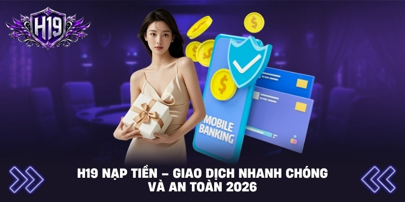 H19 Nạp Tiền – Giao Dịch Nhanh Chóng Và An Toàn 2026