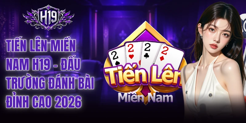 Tiến Lên Miền Nam H19 - Đấu Trường Đánh Bài Đỉnh Cao 2026