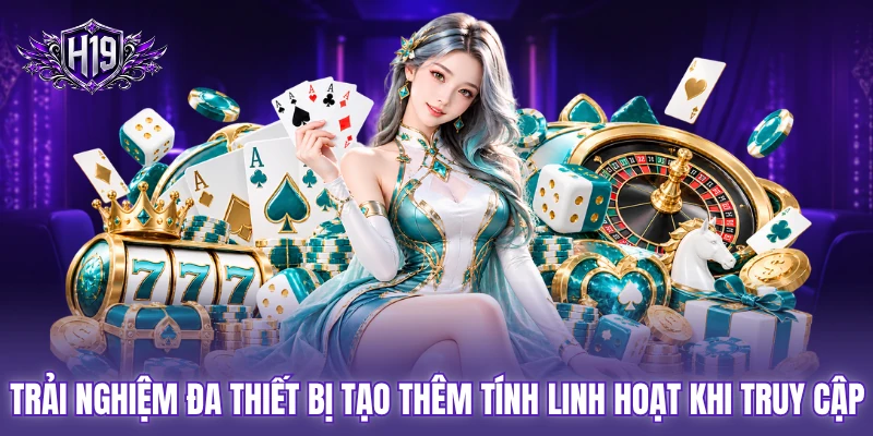 Trải nghiệm đa thiết bị tạo thêm tính linh hoạt khi truy cập