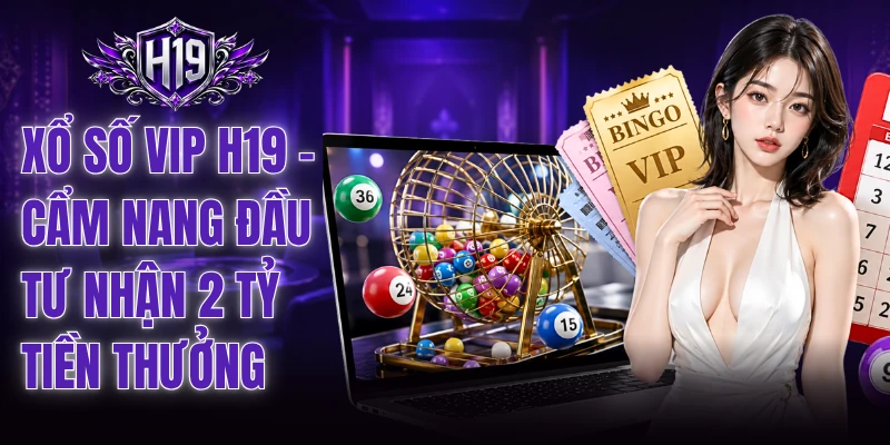 Xổ Số VIP H19 - Cẩm Nang Đầu Tư Nhận 2 Tỷ Tiền Thưởng